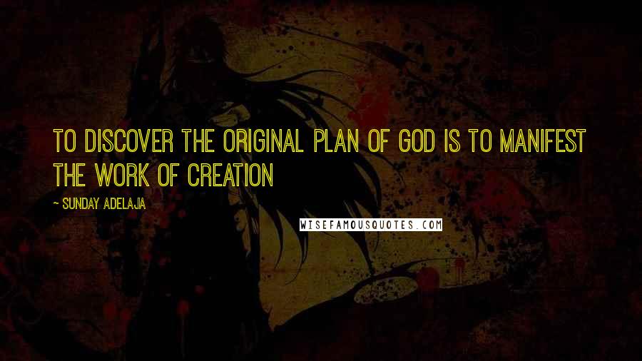 Sunday Adelaja Quotes: To discover the original plan of God is to manifest the work of creation