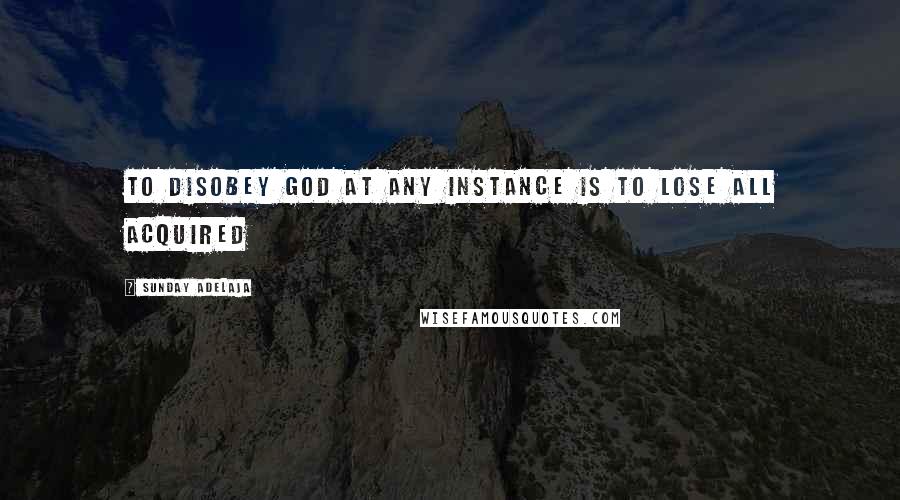 Sunday Adelaja Quotes: To disobey God at any instance is to lose all acquired