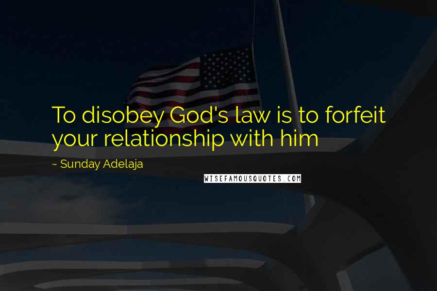 Sunday Adelaja Quotes: To disobey God's law is to forfeit your relationship with him