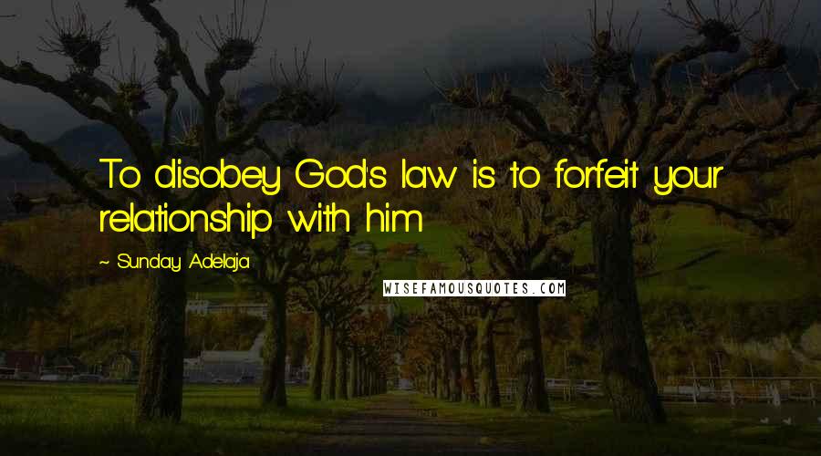 Sunday Adelaja Quotes: To disobey God's law is to forfeit your relationship with him