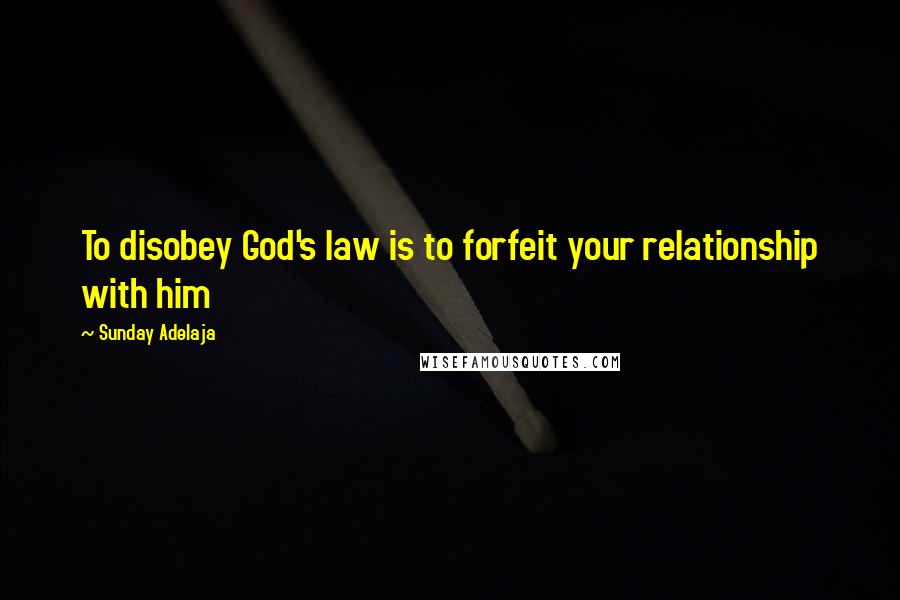 Sunday Adelaja Quotes: To disobey God's law is to forfeit your relationship with him