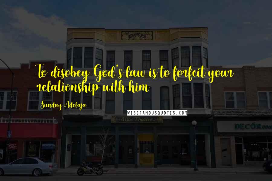 Sunday Adelaja Quotes: To disobey God's law is to forfeit your relationship with him