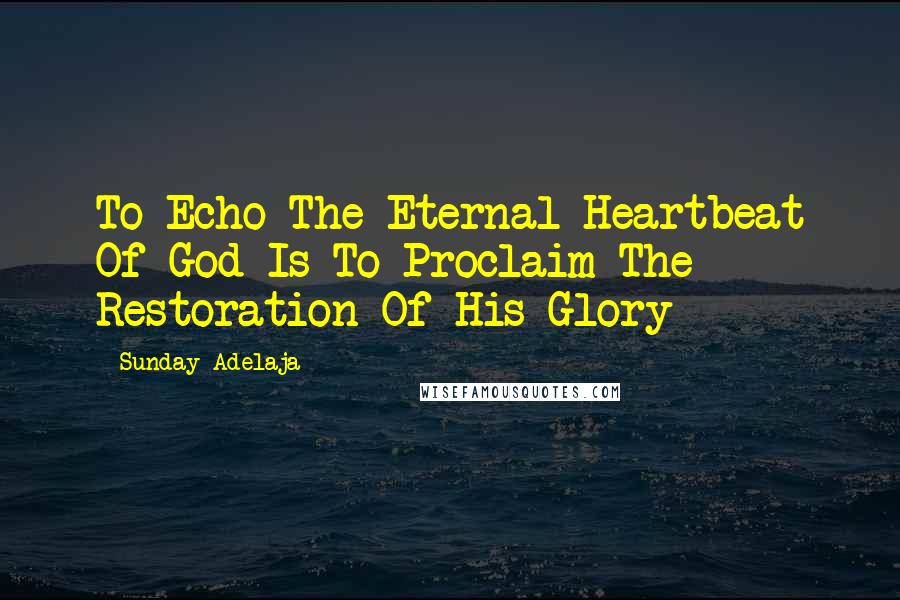 Sunday Adelaja Quotes: To Echo The Eternal Heartbeat Of God Is To Proclaim The Restoration Of His Glory