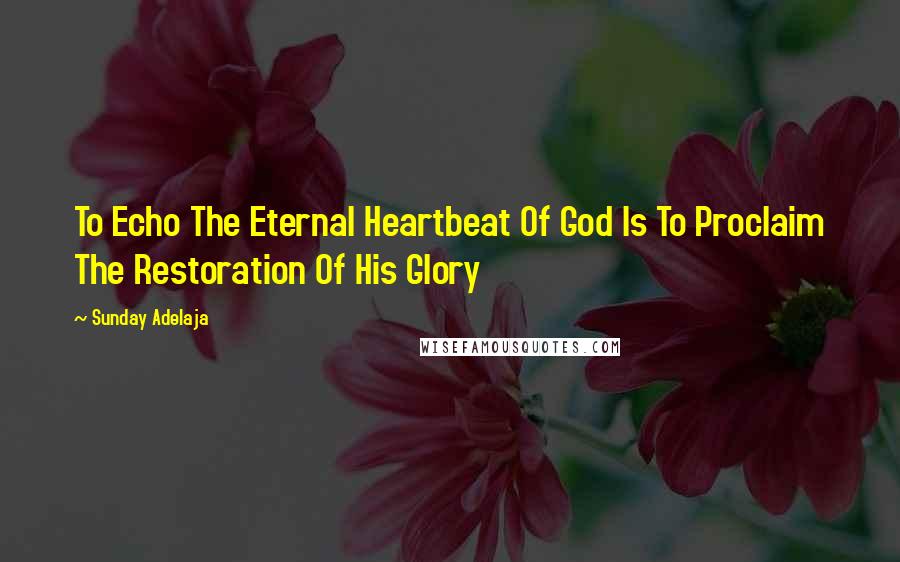 Sunday Adelaja Quotes: To Echo The Eternal Heartbeat Of God Is To Proclaim The Restoration Of His Glory