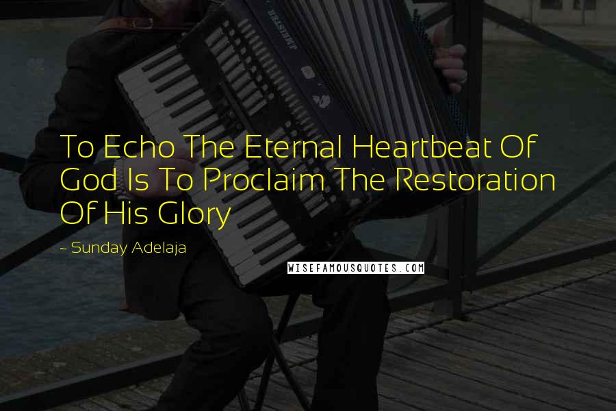 Sunday Adelaja Quotes: To Echo The Eternal Heartbeat Of God Is To Proclaim The Restoration Of His Glory