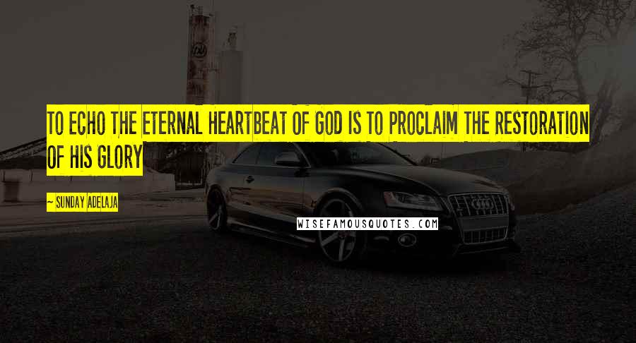 Sunday Adelaja Quotes: To Echo The Eternal Heartbeat Of God Is To Proclaim The Restoration Of His Glory