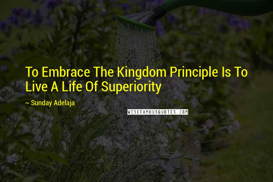 Sunday Adelaja Quotes: To Embrace The Kingdom Principle Is To Live A Life Of Superiority