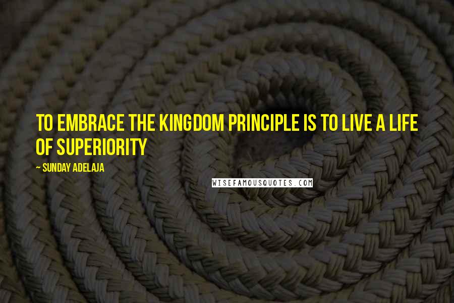 Sunday Adelaja Quotes: To Embrace The Kingdom Principle Is To Live A Life Of Superiority