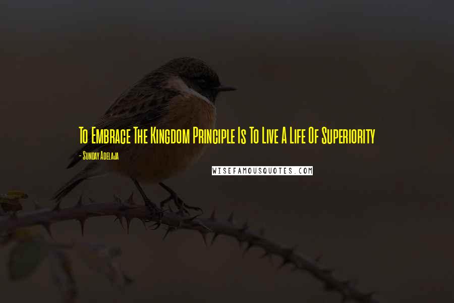 Sunday Adelaja Quotes: To Embrace The Kingdom Principle Is To Live A Life Of Superiority