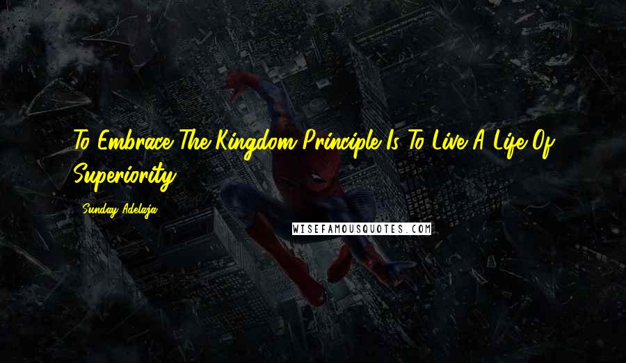 Sunday Adelaja Quotes: To Embrace The Kingdom Principle Is To Live A Life Of Superiority