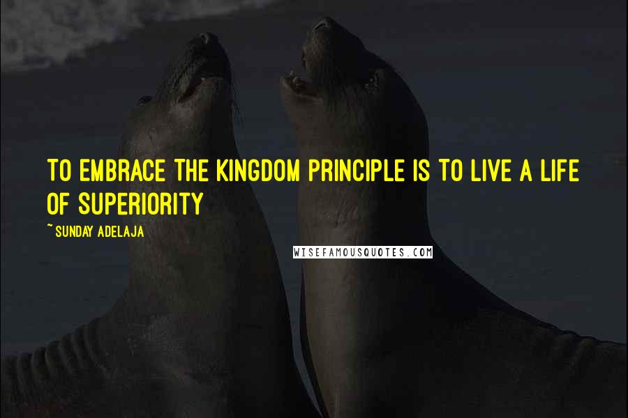 Sunday Adelaja Quotes: To Embrace The Kingdom Principle Is To Live A Life Of Superiority
