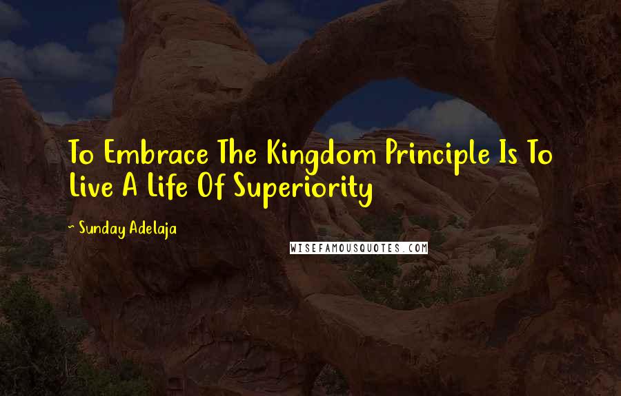 Sunday Adelaja Quotes: To Embrace The Kingdom Principle Is To Live A Life Of Superiority