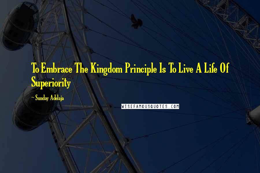 Sunday Adelaja Quotes: To Embrace The Kingdom Principle Is To Live A Life Of Superiority