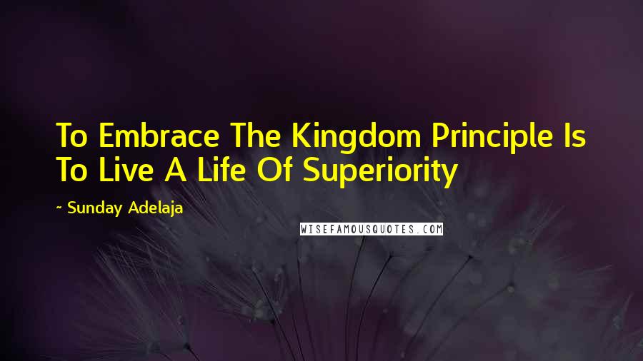 Sunday Adelaja Quotes: To Embrace The Kingdom Principle Is To Live A Life Of Superiority