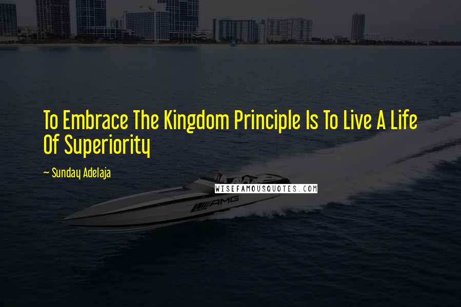 Sunday Adelaja Quotes: To Embrace The Kingdom Principle Is To Live A Life Of Superiority