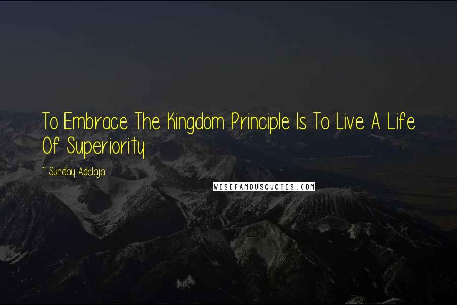 Sunday Adelaja Quotes: To Embrace The Kingdom Principle Is To Live A Life Of Superiority