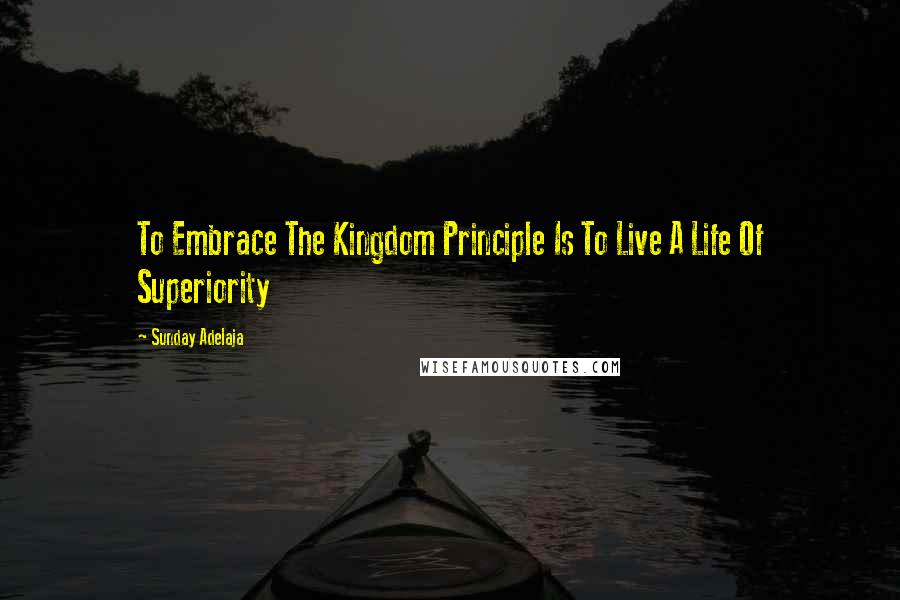 Sunday Adelaja Quotes: To Embrace The Kingdom Principle Is To Live A Life Of Superiority