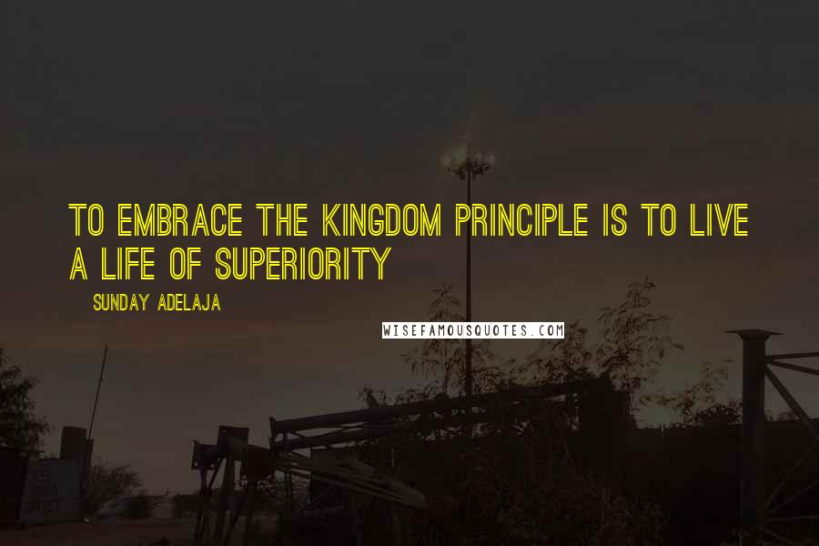 Sunday Adelaja Quotes: To Embrace The Kingdom Principle Is To Live A Life Of Superiority