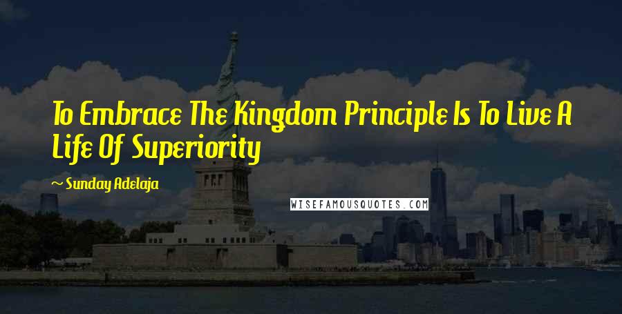 Sunday Adelaja Quotes: To Embrace The Kingdom Principle Is To Live A Life Of Superiority