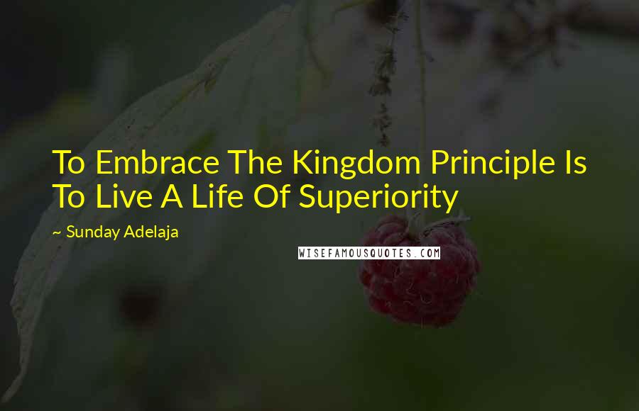 Sunday Adelaja Quotes: To Embrace The Kingdom Principle Is To Live A Life Of Superiority