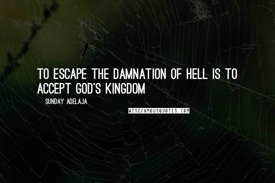 Sunday Adelaja Quotes: To escape the damnation of hell is to accept God's kingdom