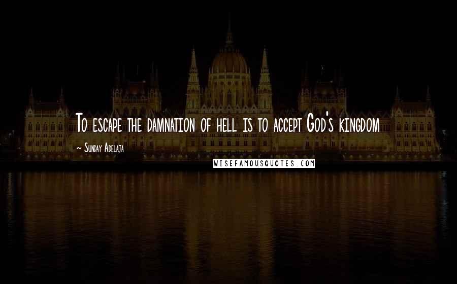 Sunday Adelaja Quotes: To escape the damnation of hell is to accept God's kingdom