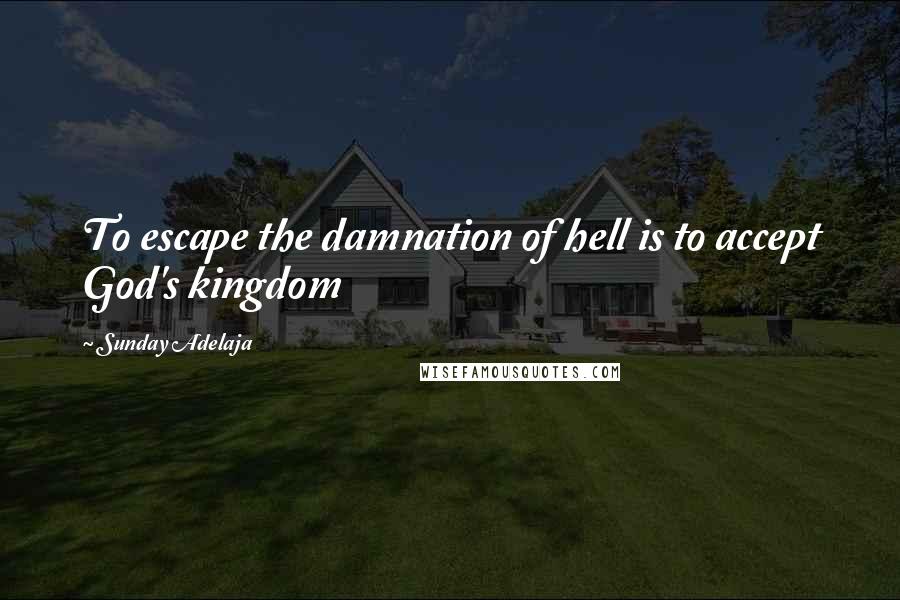 Sunday Adelaja Quotes: To escape the damnation of hell is to accept God's kingdom