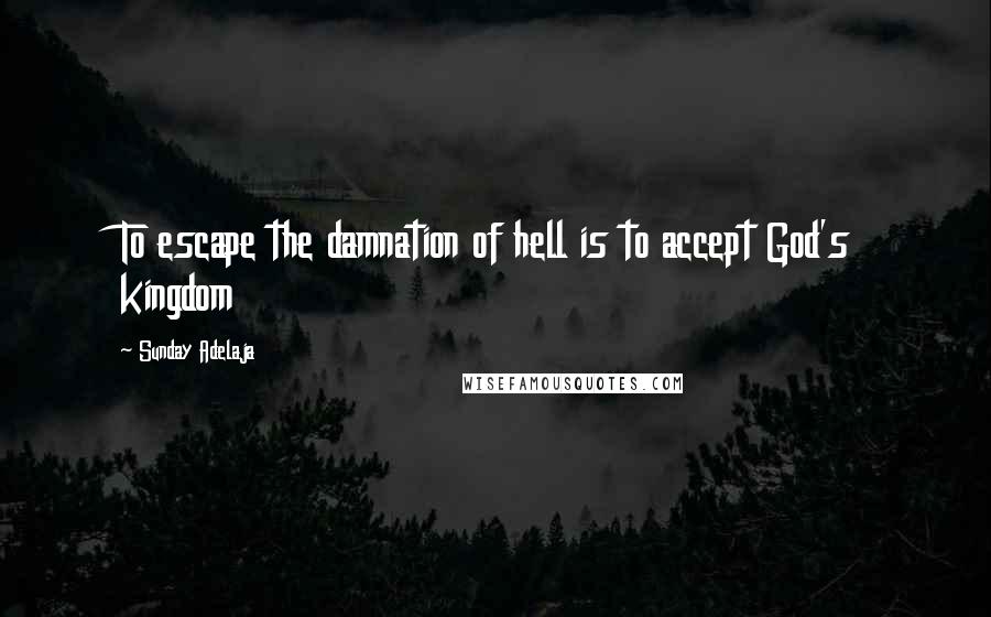 Sunday Adelaja Quotes: To escape the damnation of hell is to accept God's kingdom