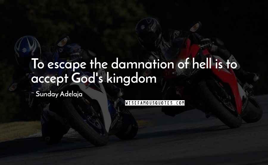 Sunday Adelaja Quotes: To escape the damnation of hell is to accept God's kingdom