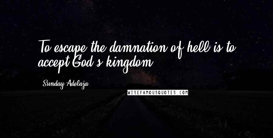 Sunday Adelaja Quotes: To escape the damnation of hell is to accept God's kingdom