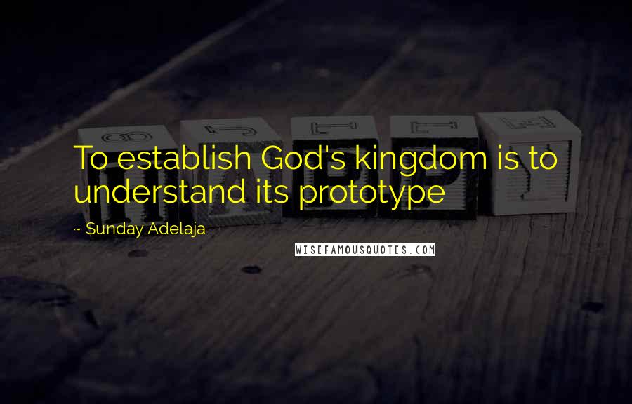 Sunday Adelaja Quotes: To establish God's kingdom is to understand its prototype