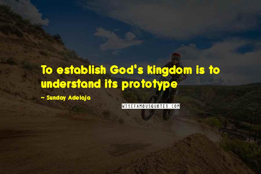 Sunday Adelaja Quotes: To establish God's kingdom is to understand its prototype