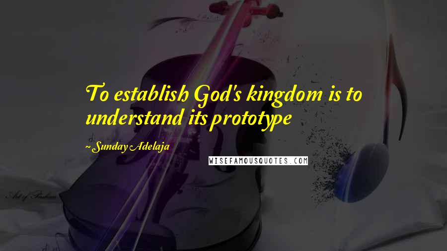 Sunday Adelaja Quotes: To establish God's kingdom is to understand its prototype