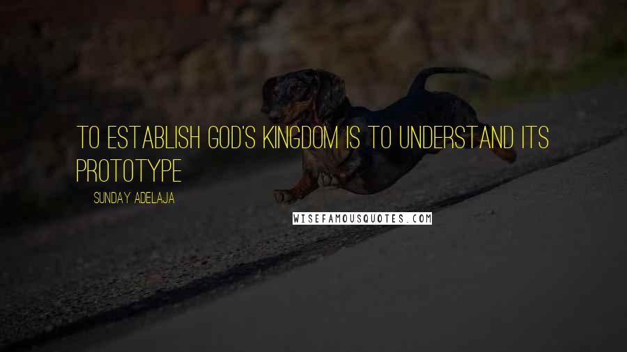 Sunday Adelaja Quotes: To establish God's kingdom is to understand its prototype