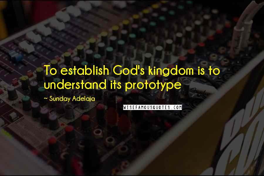 Sunday Adelaja Quotes: To establish God's kingdom is to understand its prototype