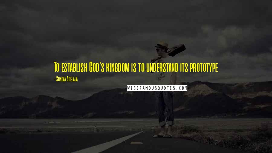 Sunday Adelaja Quotes: To establish God's kingdom is to understand its prototype