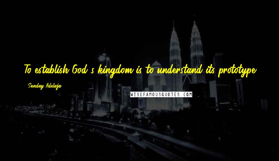 Sunday Adelaja Quotes: To establish God's kingdom is to understand its prototype