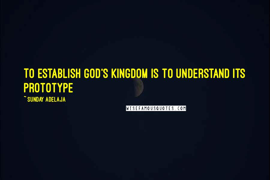 Sunday Adelaja Quotes: To establish God's kingdom is to understand its prototype