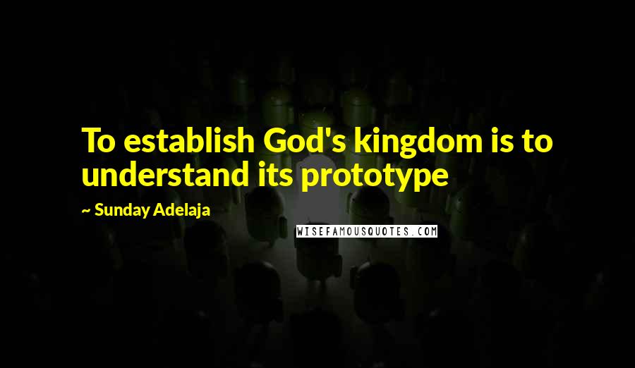 Sunday Adelaja Quotes: To establish God's kingdom is to understand its prototype