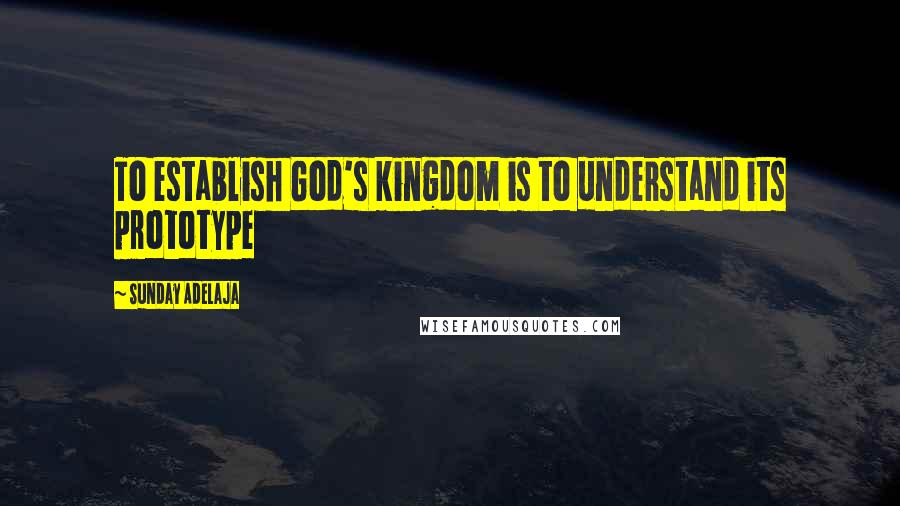 Sunday Adelaja Quotes: To establish God's kingdom is to understand its prototype