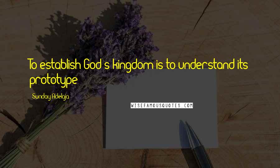 Sunday Adelaja Quotes: To establish God's kingdom is to understand its prototype