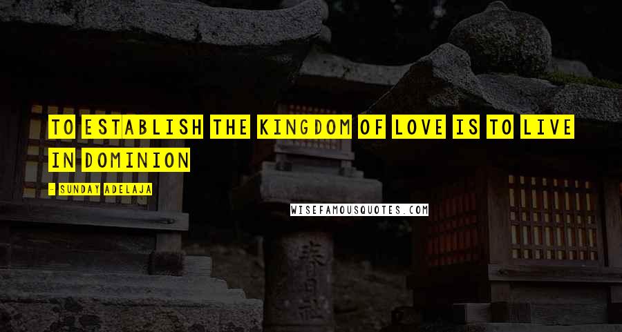 Sunday Adelaja Quotes: To establish the kingdom of love is to live in dominion