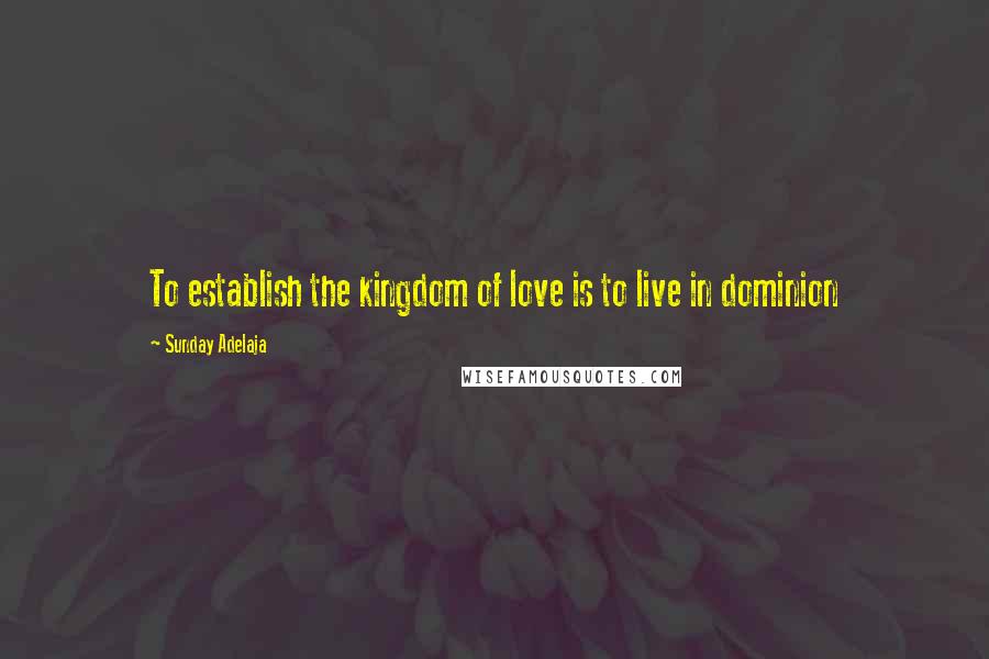 Sunday Adelaja Quotes: To establish the kingdom of love is to live in dominion