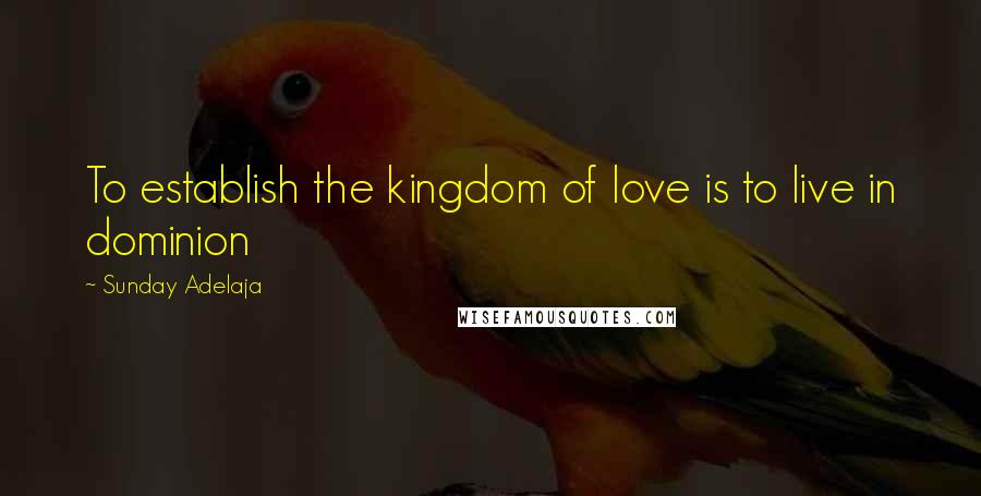 Sunday Adelaja Quotes: To establish the kingdom of love is to live in dominion