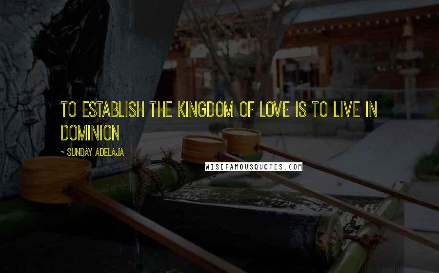 Sunday Adelaja Quotes: To establish the kingdom of love is to live in dominion