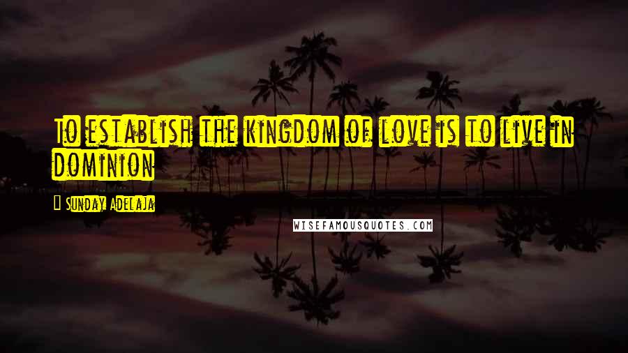 Sunday Adelaja Quotes: To establish the kingdom of love is to live in dominion