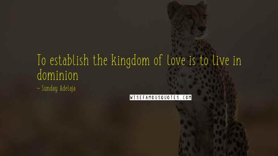 Sunday Adelaja Quotes: To establish the kingdom of love is to live in dominion