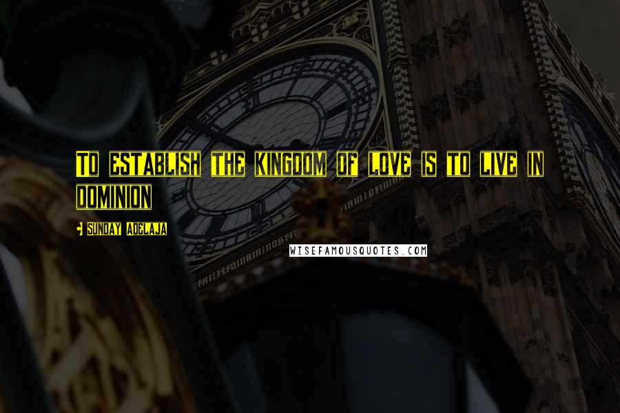 Sunday Adelaja Quotes: To establish the kingdom of love is to live in dominion