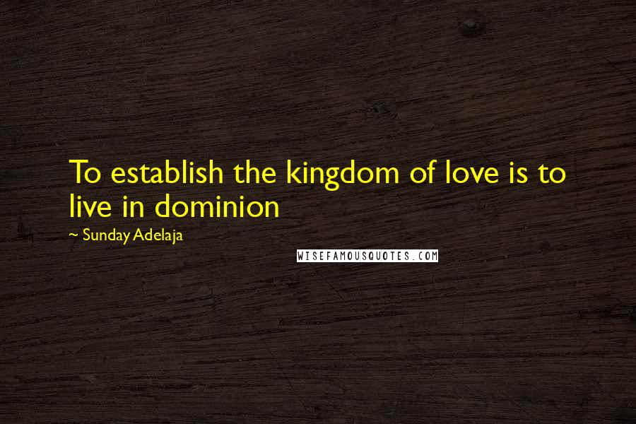 Sunday Adelaja Quotes: To establish the kingdom of love is to live in dominion