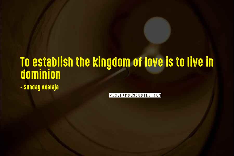 Sunday Adelaja Quotes: To establish the kingdom of love is to live in dominion